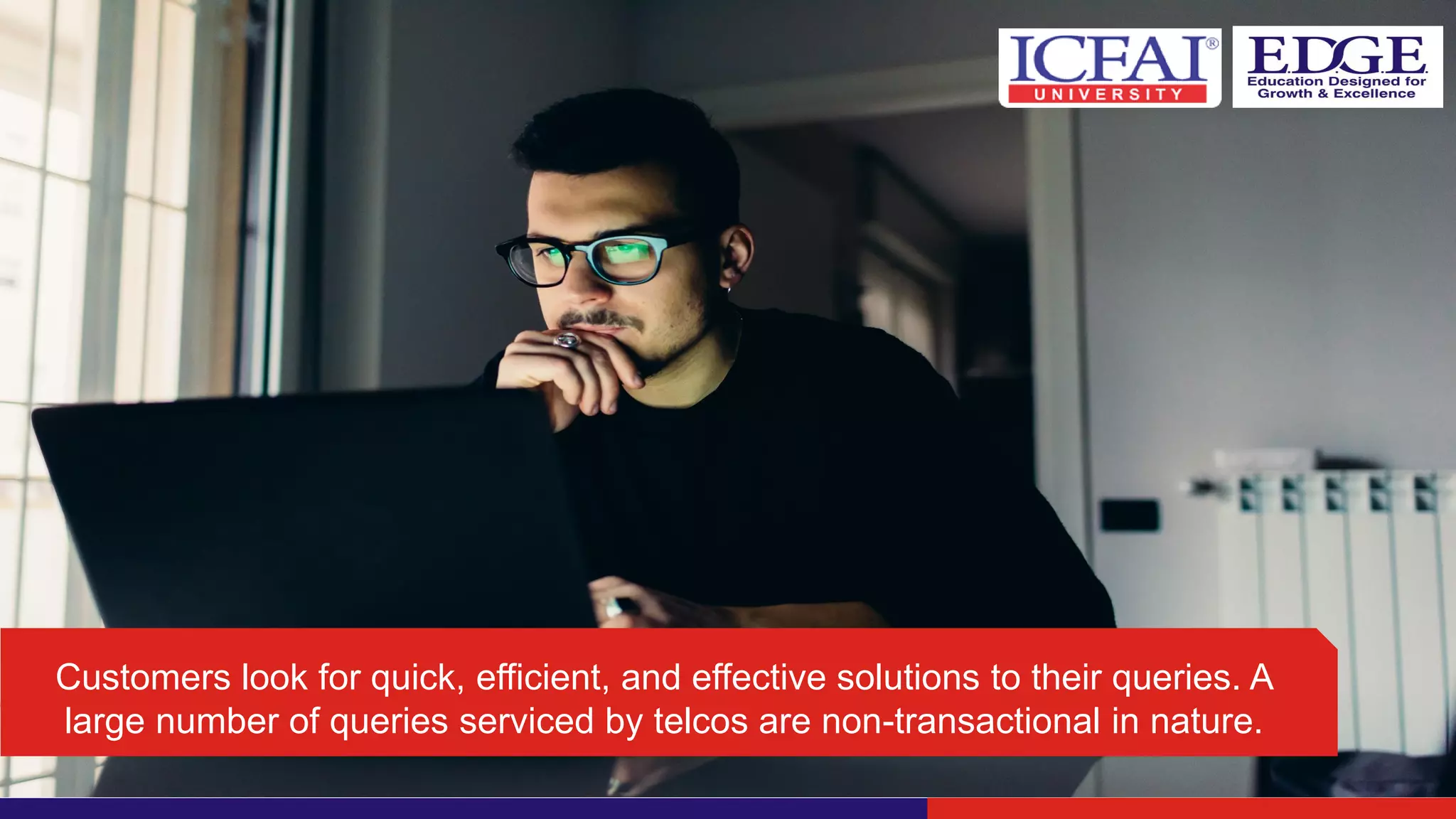 Customers look for quick, efficient, and effective solutions to their queries. A
large number of queries serviced by telcos are non-transactional in nature.
 
