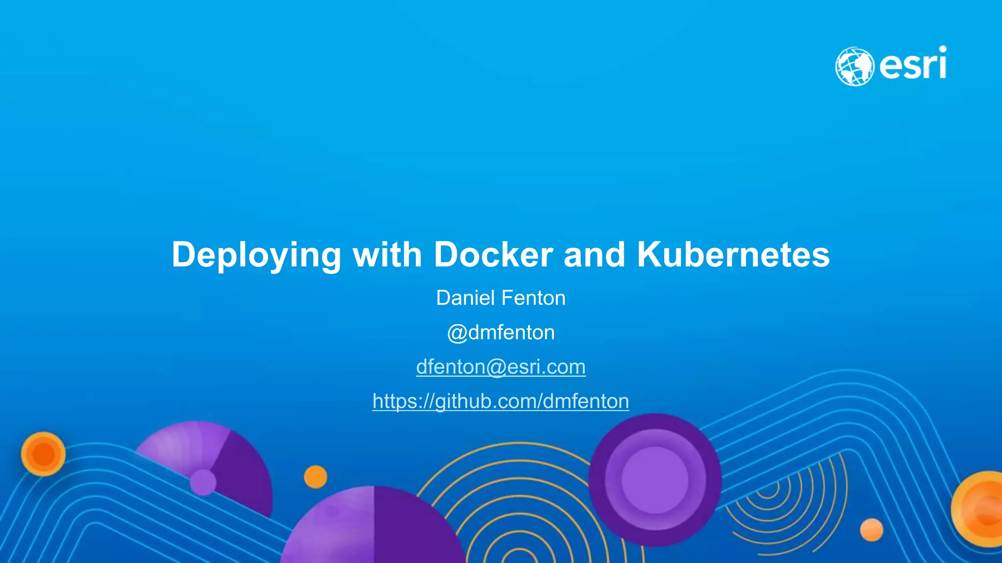 Deploying with Docker and Kubernetes
Daniel Fenton
@dmfenton
dfenton@esri.com
https://github.com/dmfenton
 