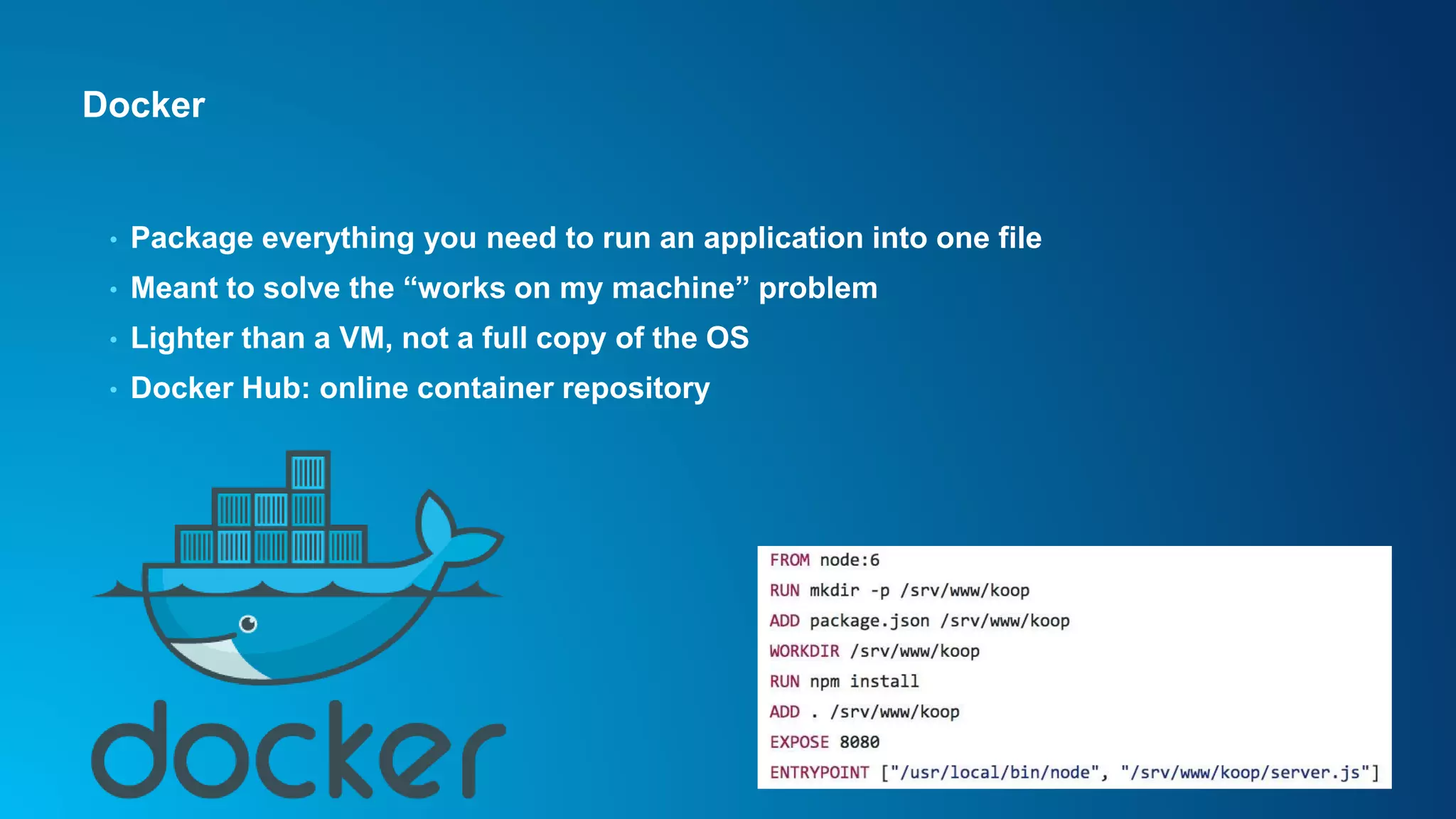 Docker
• Package everything you need to run an application into one file
• Meant to solve the “works on my machine” problem
• Lighter than a VM, not a full copy of the OS
• Docker Hub: online container repository
 