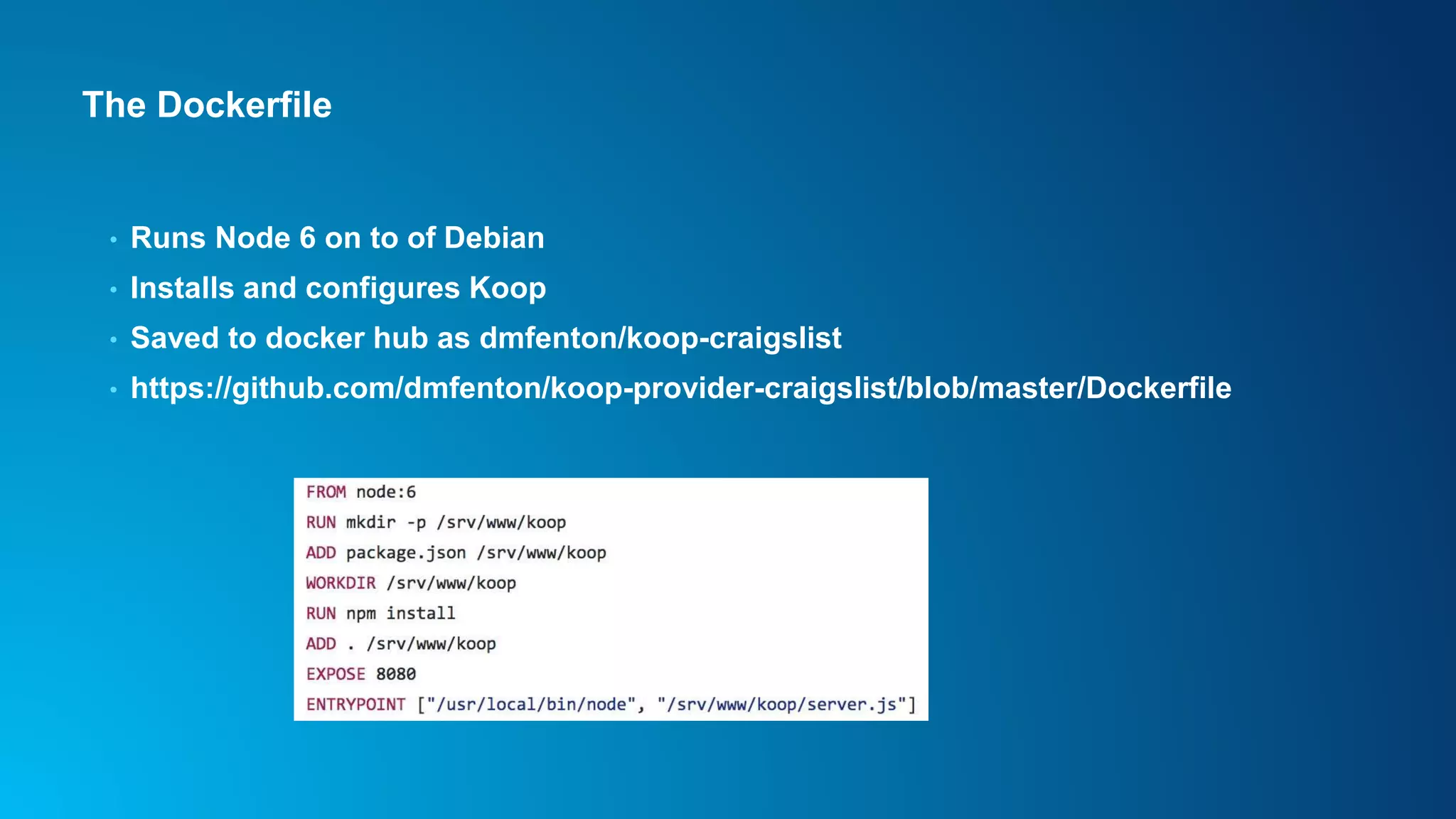 The Dockerfile
• Runs Node 6 on to of Debian
• Installs and configures Koop
• Saved to docker hub as dmfenton/koop-craigslist
• https://github.com/dmfenton/koop-provider-craigslist/blob/master/Dockerfile
 