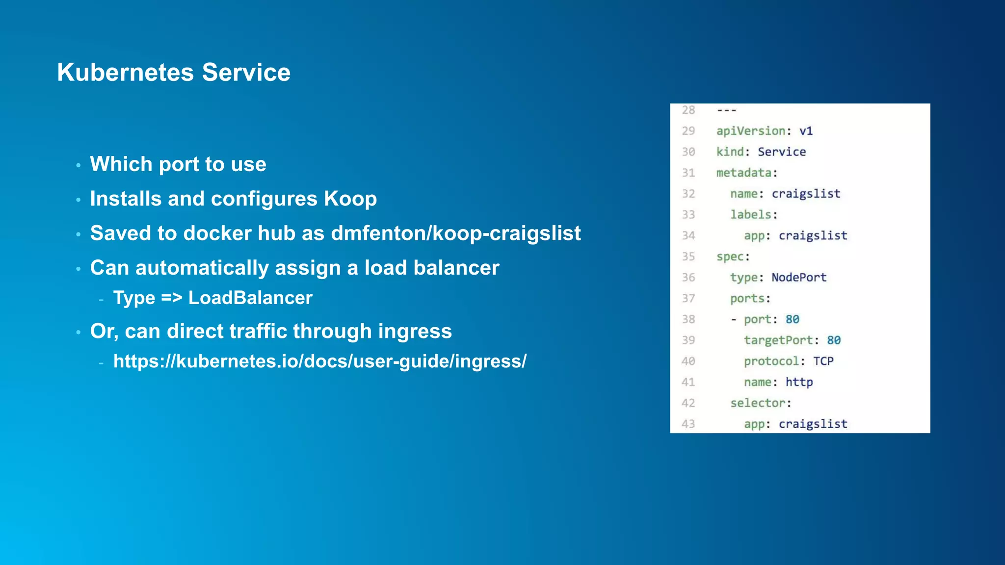 Kubernetes Service
• Which port to use
• Installs and configures Koop
• Saved to docker hub as dmfenton/koop-craigslist
• Can automatically assign a load balancer
- Type => LoadBalancer
• Or, can direct traffic through ingress
- https://kubernetes.io/docs/user-guide/ingress/
 