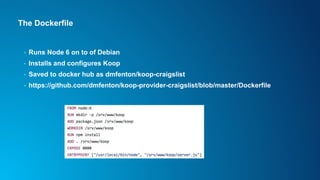 The Dockerfile
• Runs Node 6 on to of Debian
• Installs and configures Koop
• Saved to docker hub as dmfenton/koop-craigslist
• https://github.com/dmfenton/koop-provider-craigslist/blob/master/Dockerfile
 