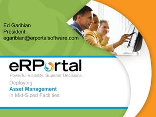Ed Garibian
President
egaribian@erportalsoftware.com




  Powerful Visibility. Superior Decisions.
  Deploying
  Asset Management
  in Mid-Sized Facilities
 