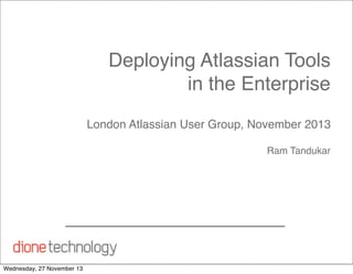 Deploying Atlassian Tools
in the Enterprise
London Atlassian User Group, November 2013
Ram Tandukar

Wednesday, 27 November 13

 