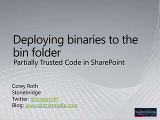 Deploying binaries to the bin folder Partially Trusted Code in SharePoint Corey Roth Stonebridge Twitter: @coreyroth Blog: www.dotnetmafia.com 