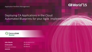 1 © 2015 CA. ALL RIGHTS RESERVED.@CAPPM #CAWORLD
Deploying CA Applications in the Cloud
Automated Blueprints for your Agile Implementations
Application Portfolio Management
John Martin
CenturyLink
Principle Architect
AMX20S
@JohnMartinCLC
@CAPPM
#CAWorld
 