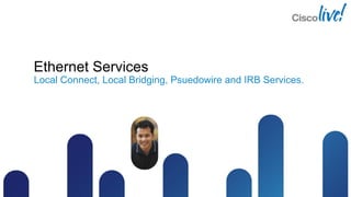 Ethernet Services
Local Connect, Local Bridging, Psuedowire and IRB Services.
 