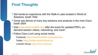 © 2012 Cisco and/or its affiliates. All rights reserved.BRKSPG-2202 7Cisco Public
Final Thoughts
 Get hands-on experience with the Walk-in Labs located in World of
Solutions, booth 1042
 Come see demos of many key solutions and products in the main Cisco
booth 2924
 Visit www.ciscoLive365.com after the event for updated PDFs, on-
demand session videos, networking, and more!
 Follow Cisco Live! using social media:
– Facebook: https://www.facebook.com/ciscoliveus
– Twitter: https://twitter.com/#!/CiscoLive
– LinkedIn Group: http://linkd.in/CiscoLI
70
 