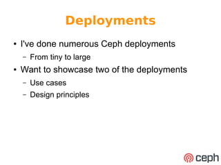 Deployments 
● I've done numerous Ceph deployments 
– From tiny to large 
● Want to showcase two of the deployments 
– Use cases 
– Design principles 
 