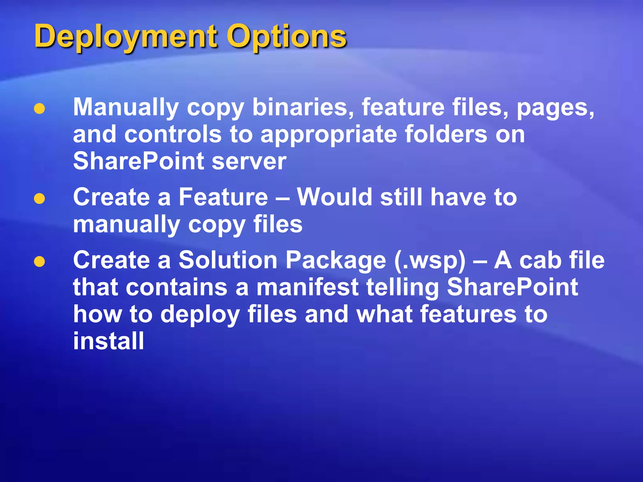 Deployment OptionsManually copy binaries, feature files, pages, and controls to appropriate folders on SharePoint serverCreate a Feature – Would still have to manually copy filesCreate a Solution Package (.wsp) – A cab file that contains a manifest telling SharePoint how to deploy files and what features to install