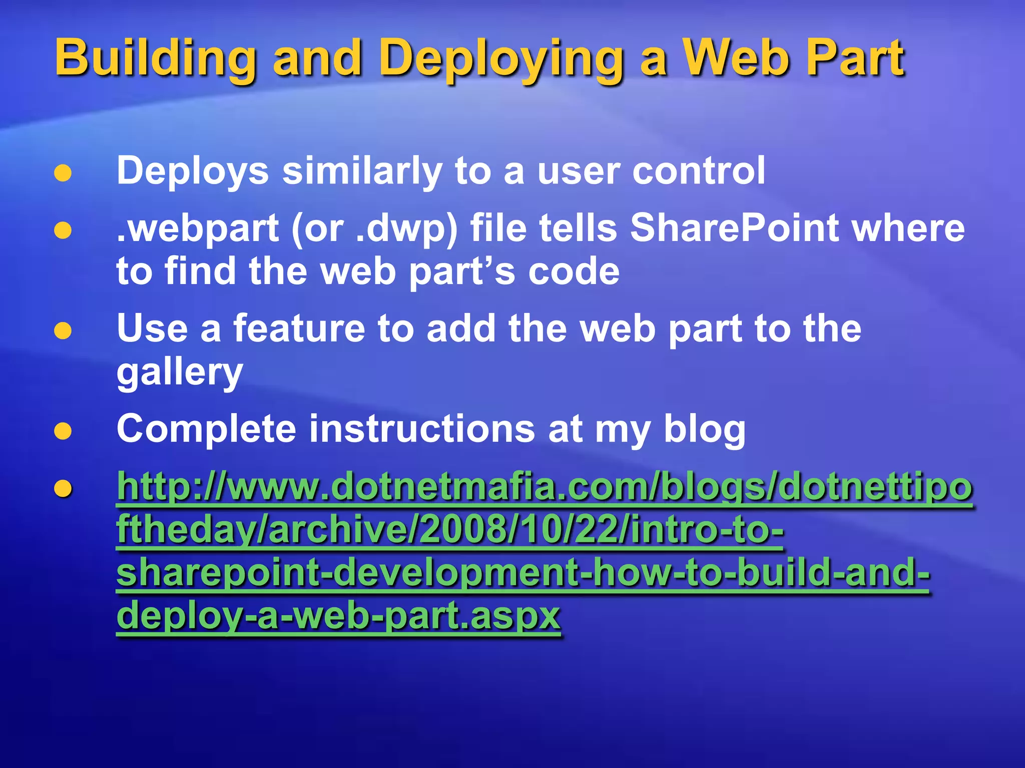 Building and Deploying a Web PartDeploys similarly to a user control.webpart (or .dwp) file tells SharePoint where to find the web part’s codeUse a feature to add the web part to the galleryComplete instructions at my bloghttp://www.dotnetmafia.com/blogs/dotnettipoftheday/archive/2008/10/22/intro-to-sharepoint-development-how-to-build-and-deploy-a-web-part.aspx
