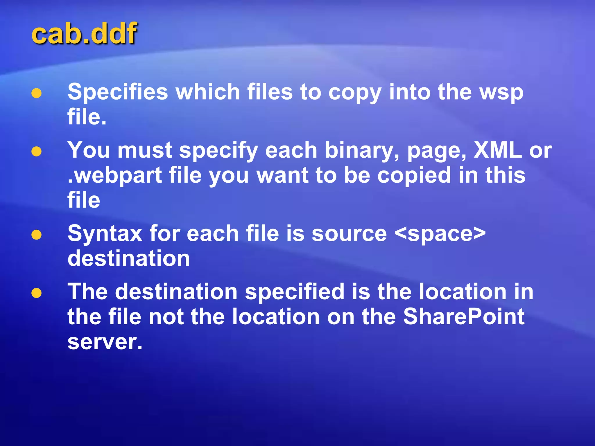cab.ddfSpecifies which files to copy into the wsp file.You must specify each binary, page, XML or .webpart file you want to be copied in this fileSyntax for each file is source <space> destinationThe destination specified is the location in the file not the location on the SharePoint server.