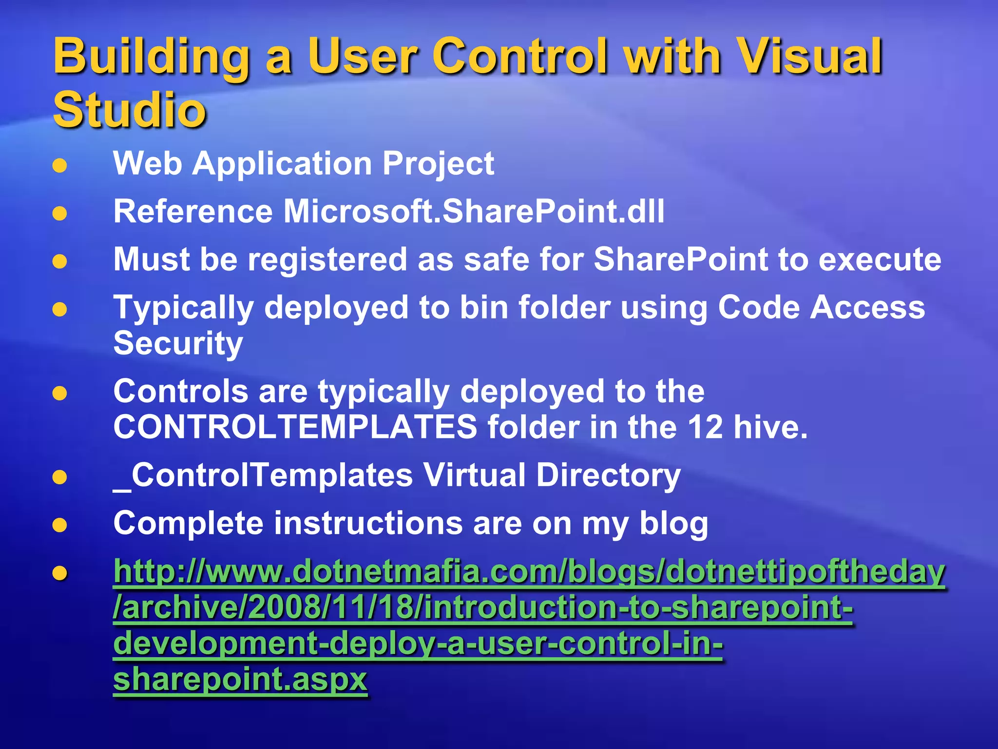 Building a User Control with Visual StudioWeb Application ProjectReference Microsoft.SharePoint.dllMust be registered as safe for SharePoint to executeTypically deployed to bin folder using Code Access SecurityControls are typically deployed to the CONTROLTEMPLATES folder in the 12 hive._ControlTemplates Virtual DirectoryComplete instructions are on my bloghttp://www.dotnetmafia.com/blogs/dotnettipoftheday/archive/2008/11/18/introduction-to-sharepoint-development-deploy-a-user-control-in-sharepoint.aspx
