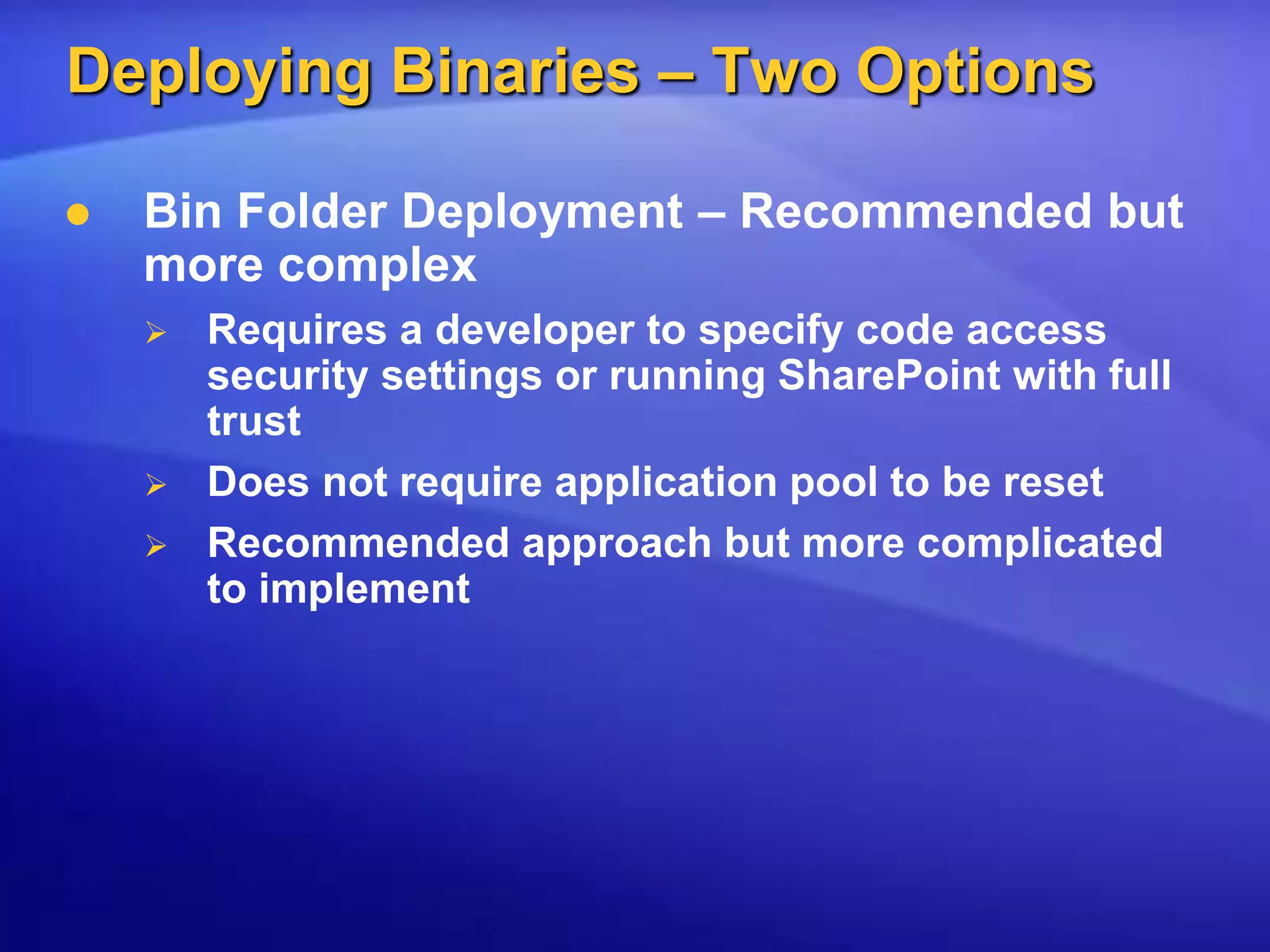 Deploying Binaries – Two OptionsBin Folder Deployment – Recommended but more complexRequires a developer to specify code access security settings or running SharePoint with full trustDoes not require application pool to be resetRecommended approach but more complicated to implement