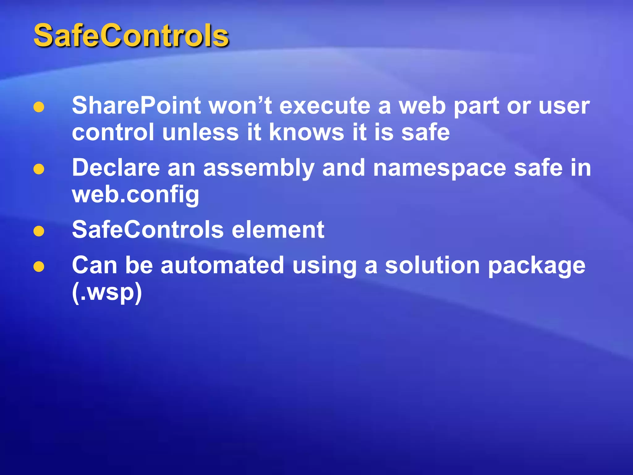 SafeControlsSharePoint won’t execute a web part or user control unless it knows it is safeDeclare an assembly and namespace safe in web.configSafeControls elementCan be automated using a solution package (.wsp)