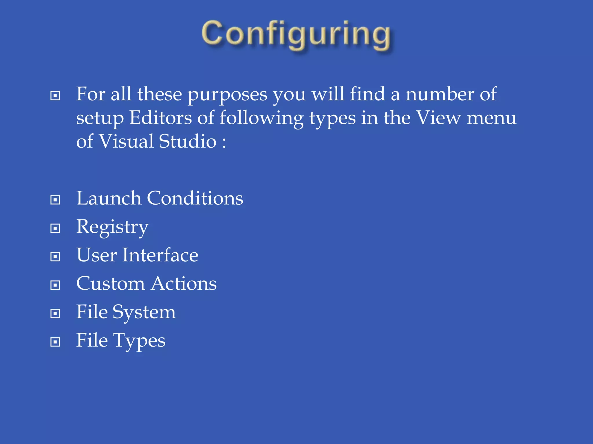    For all these purposes you will find a number of
    setup Editors of following types in the View menu
    of Visual Studio :

   Launch Conditions
   Registry
   User Interface
   Custom Actions
   File System
   File Types
 