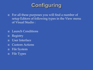    For all these purposes you will find a number of
    setup Editors of following types in the View menu
    of Visual Studio :

   Launch Conditions
   Registry
   User Interface
   Custom Actions
   File System
   File Types
 