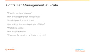 #GlobalAzure
#WeAreAvanade
Where to run the containers?
How to manage them on multiple hosts?
What happens if a host is down?
How to keep them running despite of failure?
What about scaling?
How to update them?
Where are the containers and how to connect?
Container Management at Scale
 