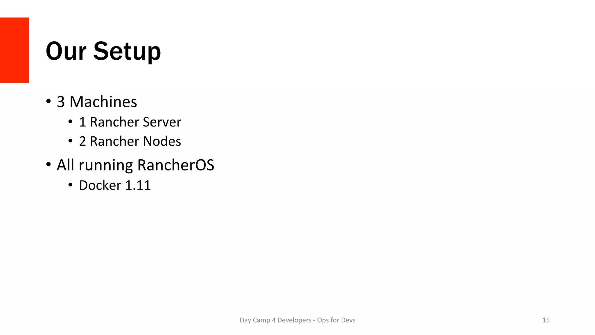 Our Setup
•  3	Machines	
•  1	Rancher	Server	
•  2	Rancher	Nodes	
•  All	running	RancherOS	
•  Docker	1.11	
Day	Camp	4	Developers	-	Ops	for	Devs	 15	
 