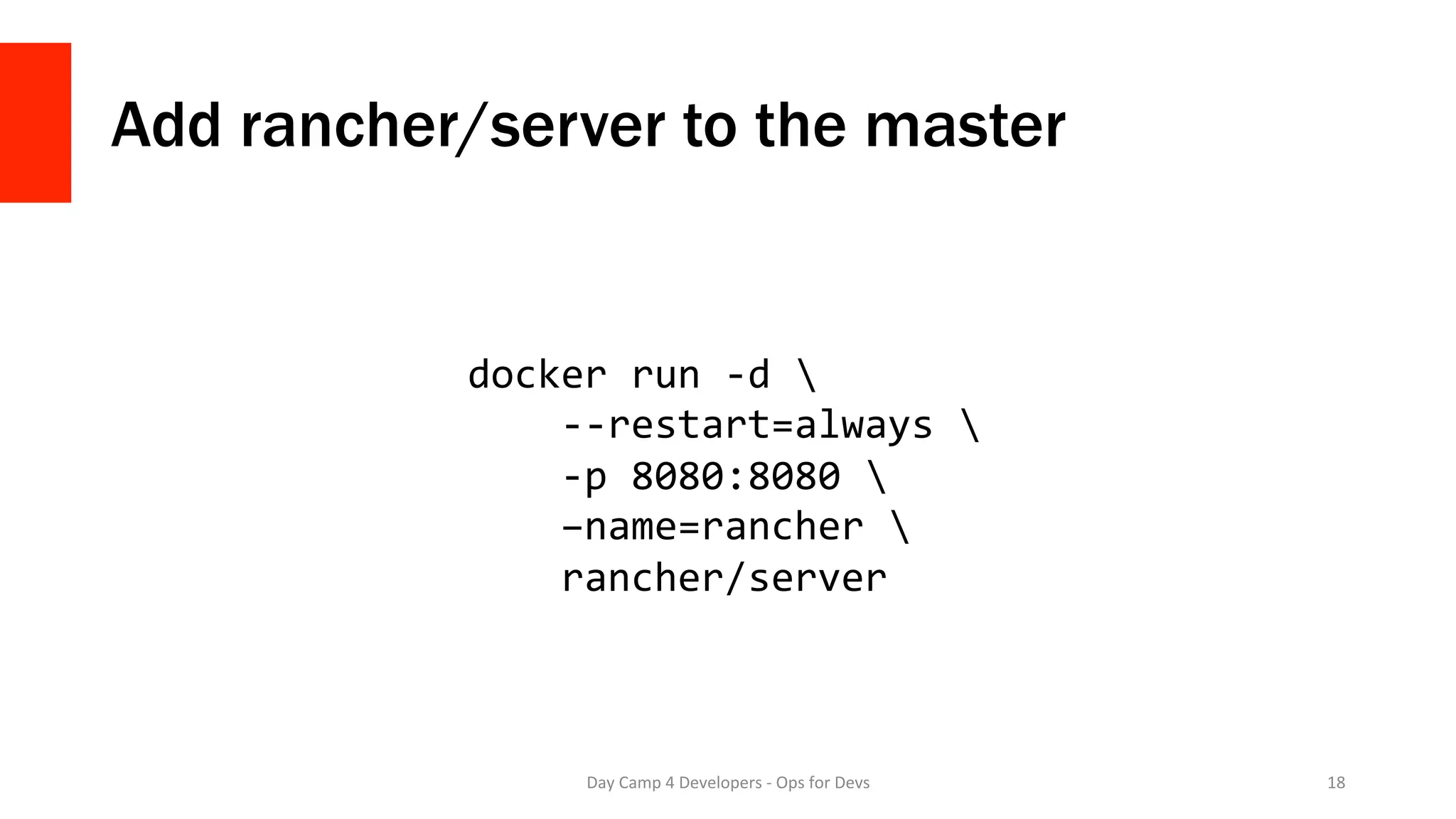 Add rancher/server to the master
Day	Camp	4	Developers	-	Ops	for	Devs	 18	
docker	run	-d		
				--restart=always		
				-p	8080:8080		
				–name=rancher		
				rancher/server	
 