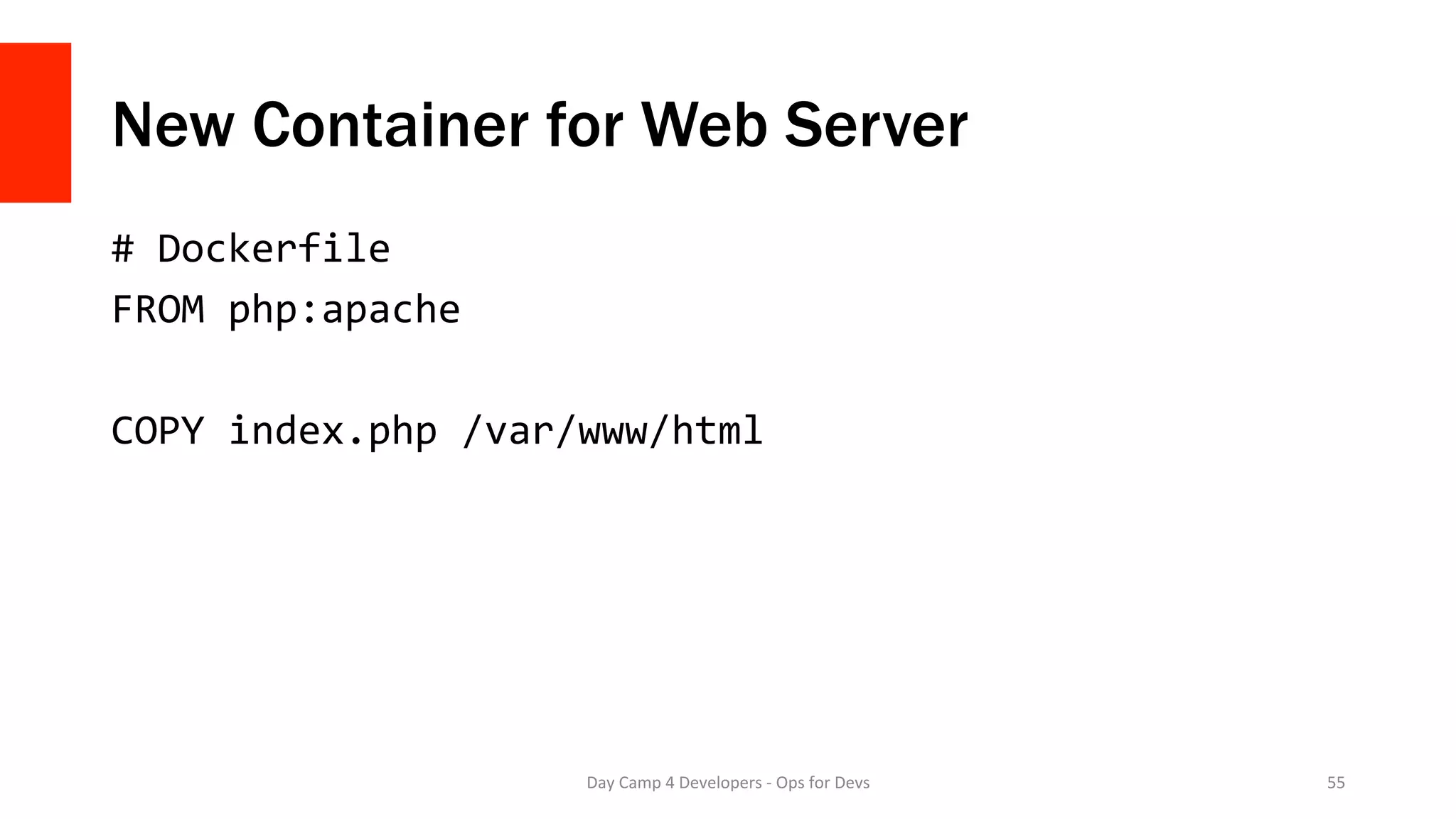 New Container for Web Server
#	Dockerfile	
FROM	php:apache	
	
COPY	index.php	/var/www/html	
Day	Camp	4	Developers	-	Ops	for	Devs	 55	
 