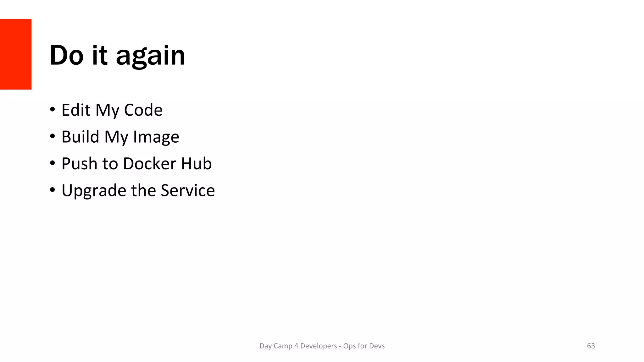 Do it again
•  Edit	My	Code	
•  Build	My	Image	
•  Push	to	Docker	Hub	
•  Upgrade	the	Service	
Day	Camp	4	Developers	-	Ops	for	Devs	 63	
 