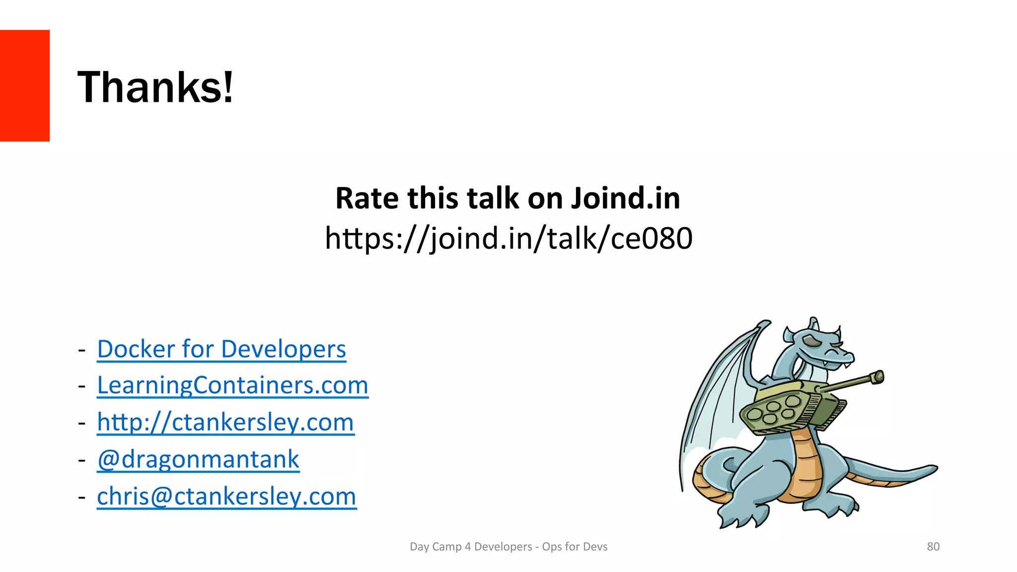 Thanks!
-  Docker	for	Developers	
-  LearningContainers.com	
-  hMp://ctankersley.com	
-  @dragonmantank	
-  chris@ctankersley.com	
Day	Camp	4	Developers	-	Ops	for	Devs	 80	
Rate	this	talk	on	Joind.in	
hMps://joind.in/talk/ce080	
 