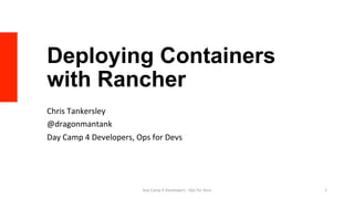 Deploying Containers
with Rancher
Chris	Tankersley	
@dragonmantank	
Day	Camp	4	Developers,	Ops	for	Devs	
Day	Camp	4	Developers	-	Ops	for	Devs	 1	
 