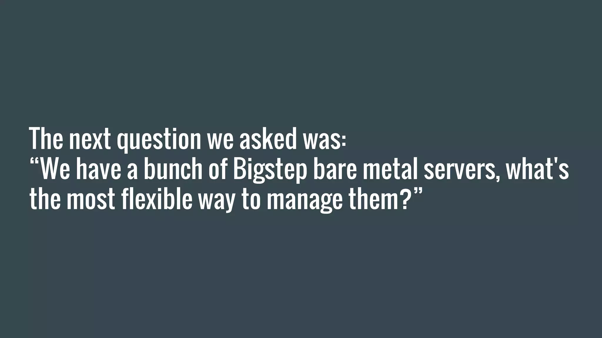 The next question we asked was:
“We have a bunch of Bigstep bare metal servers, what's
the most flexible way to manage them?”
 