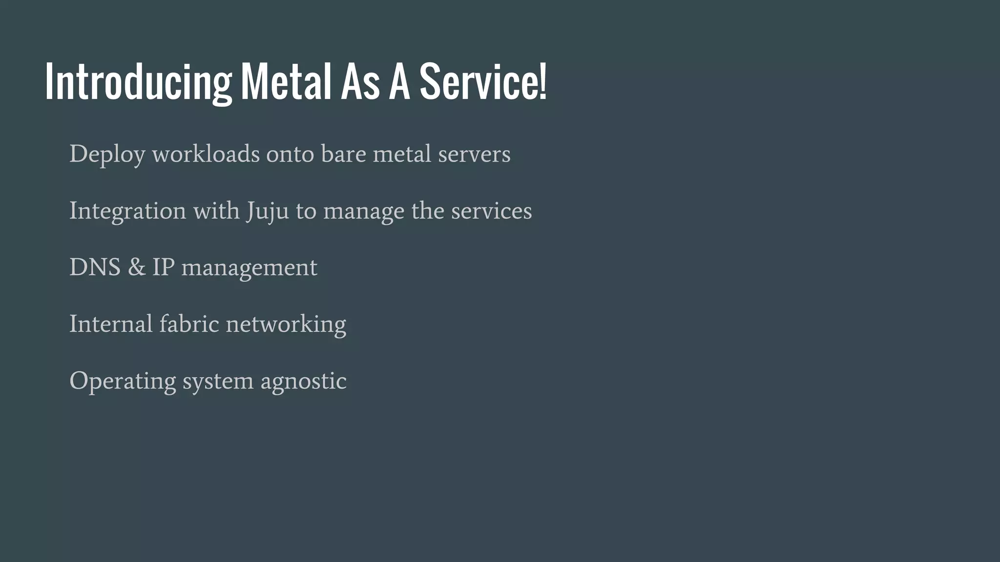 Introducing Metal As A Service!
Deploy workloads onto bare metal servers
Integration with Juju to manage the services
DNS & IP management
Internal fabric networking
Operating system agnostic
 
