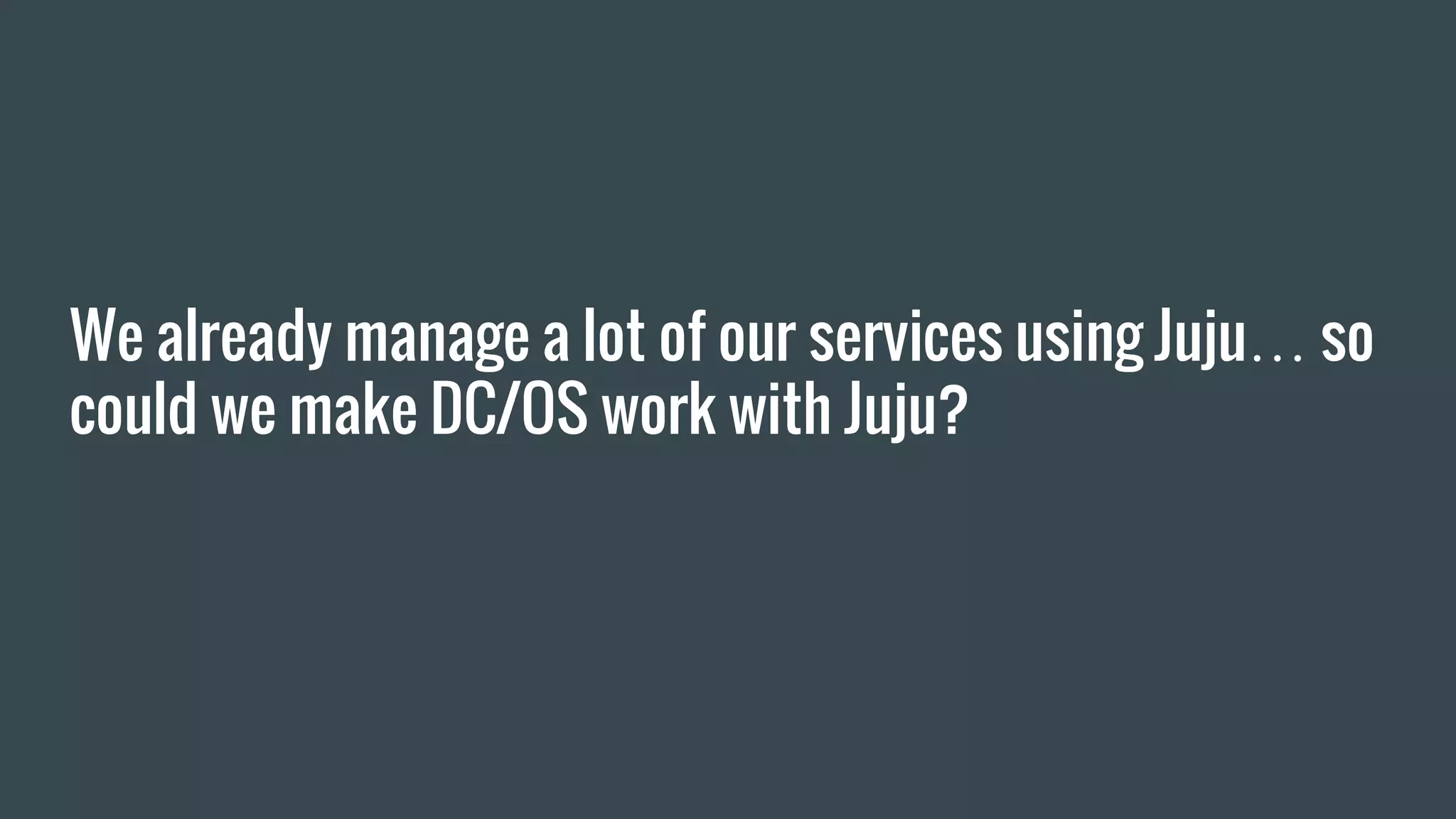 We already manage a lot of our services using Juju… so
could we make DC/OS work with Juju?
 