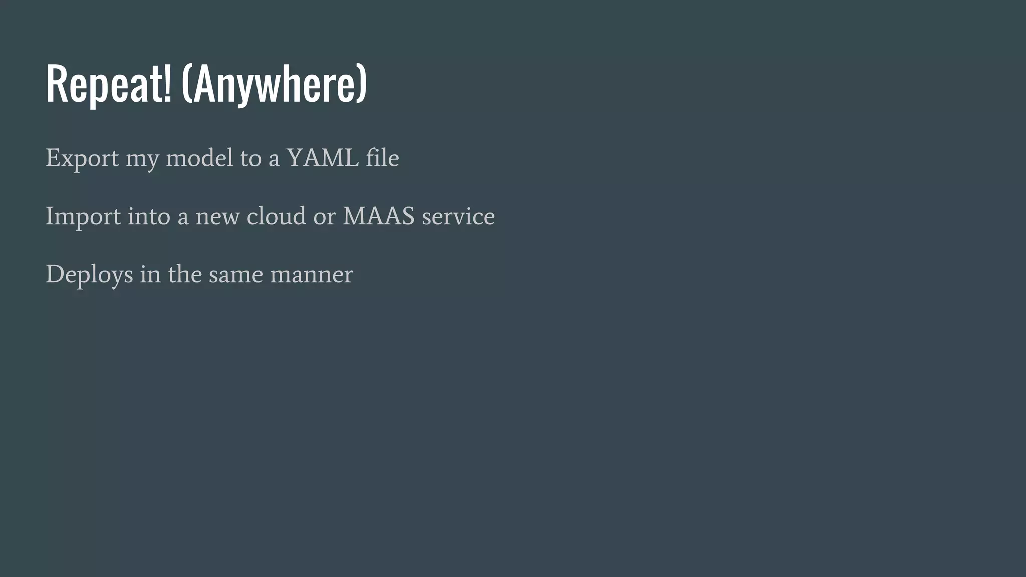 Repeat! (Anywhere)
Export my model to a YAML file
Import into a new cloud or MAAS service
Deploys in the same manner
 