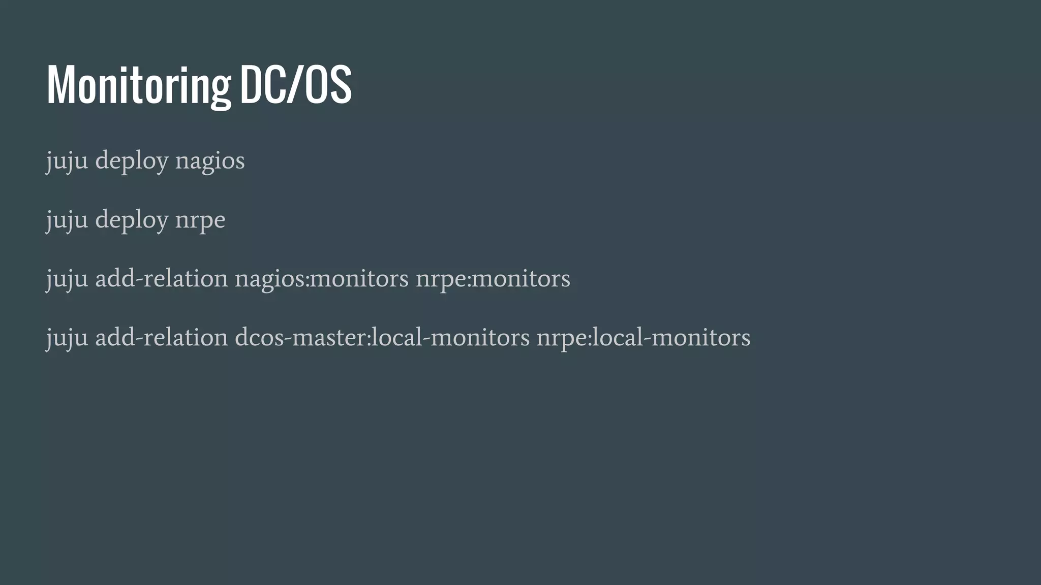 Monitoring DC/OS
juju deploy nagios
juju deploy nrpe
juju add-relation nagios:monitors nrpe:monitors
juju add-relation dcos-master:local-monitors nrpe:local-monitors
 