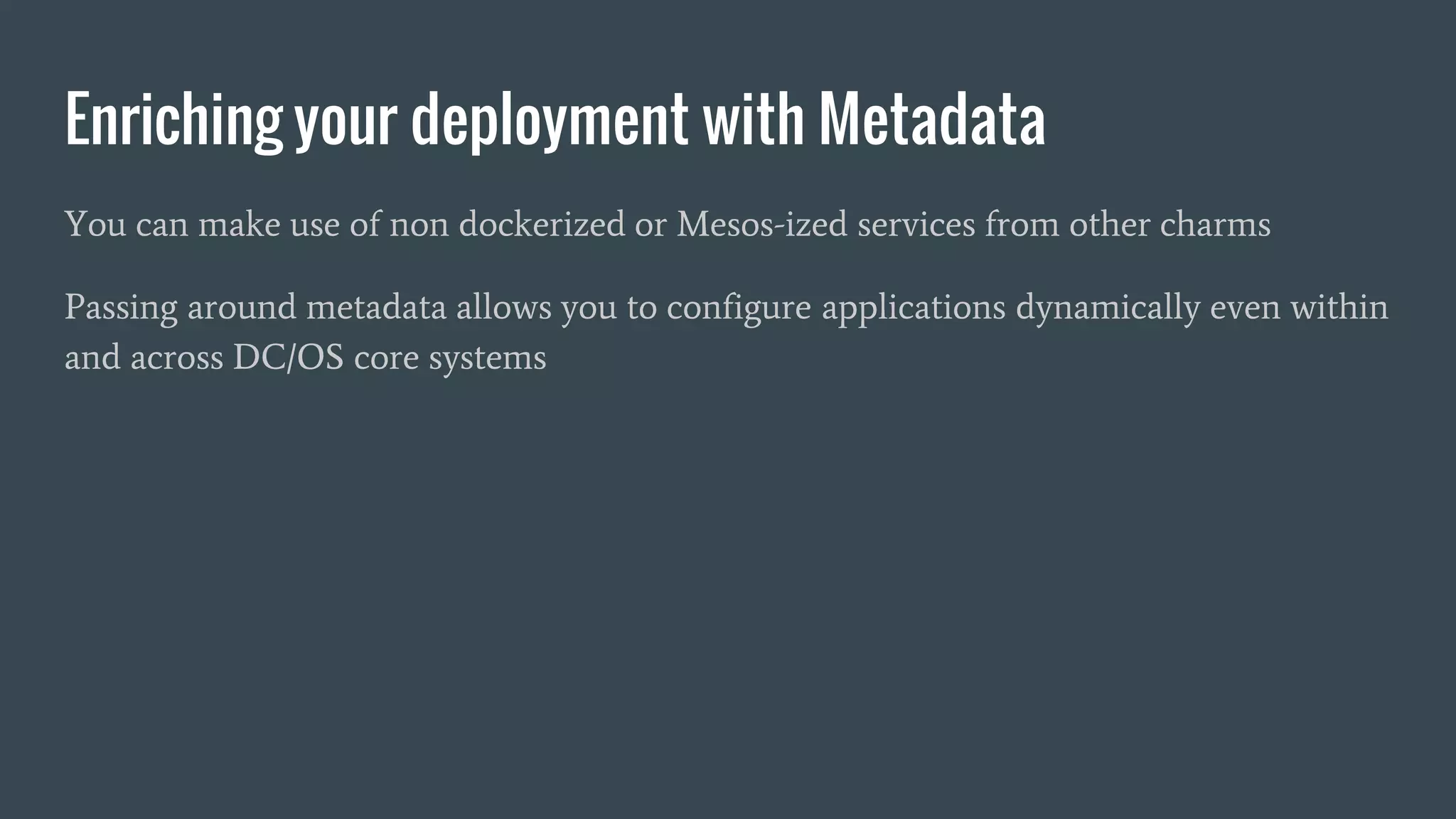 Enriching your deployment with Metadata
You can make use of non dockerized or Mesos-ized services from other charms
Passing around metadata allows you to configure applications dynamically even within
and across DC/OS core systems
 