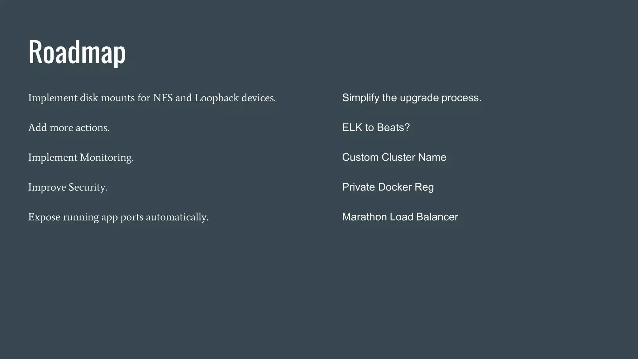 Roadmap
Implement disk mounts for NFS and Loopback devices.
Add more actions.
Implement Monitoring.
Improve Security.
Expose running app ports automatically.
Simplify the upgrade process.
ELK to Beats?
Custom Cluster Name
Private Docker Reg
Marathon Load Balancer
 