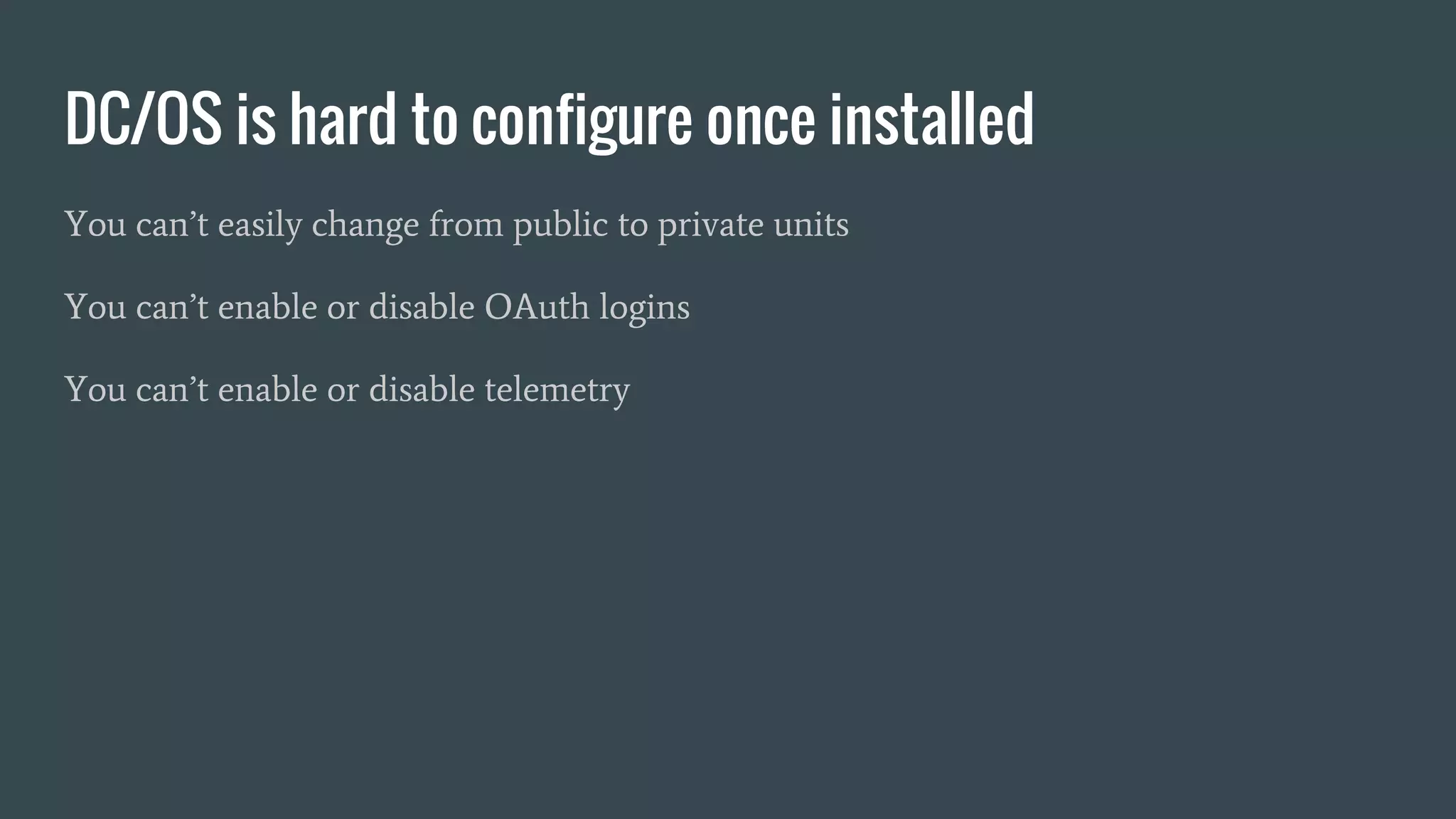 DC/OS is hard to configure once installed
You can’t easily change from public to private units
You can’t enable or disable OAuth logins
You can’t enable or disable telemetry
 