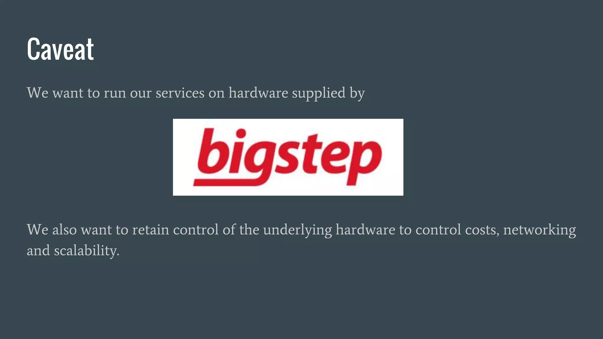 Caveat
We want to run our services on hardware supplied by
We also want to retain control of the underlying hardware to control costs, networking
and scalability.
 
