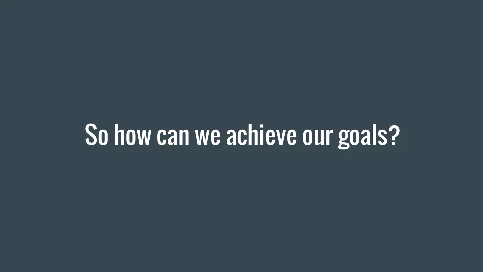So how can we achieve our goals?
 