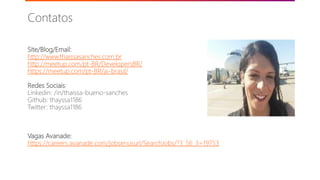 Contatos
Site/Blog/Email:
http://www.thaissasanches.com.br
http://meetup.com/pt-BR/DevelopersBR/
https://meetup.com/pt-BR/ai-brasil/
Redes Sociais:
Linkedin: /in/thaissa-bueno-sanches
Github: thayssa1186
Twitter: thayssa1186
Vagas Avanade:
https://careers.avanade.com/jobsenusurl/SearchJobs/?3_56_3=19753
©2018 Avanade Inc. All Rights Reserved.
 