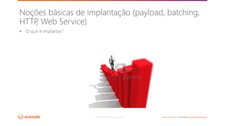 ©2018 Avanade Inc. All Rights Reserved. <Highly Confidential> See Avanade’s Data Management Policy
• O que é implantar?
Noções básicas de implantação (payload, batching,
HTTP, Web Service)
 