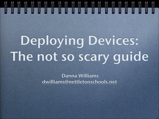 Deploying Devices:
The not so scary guide
!

Danna Williams
dwilliams@nettletonschools.net

 