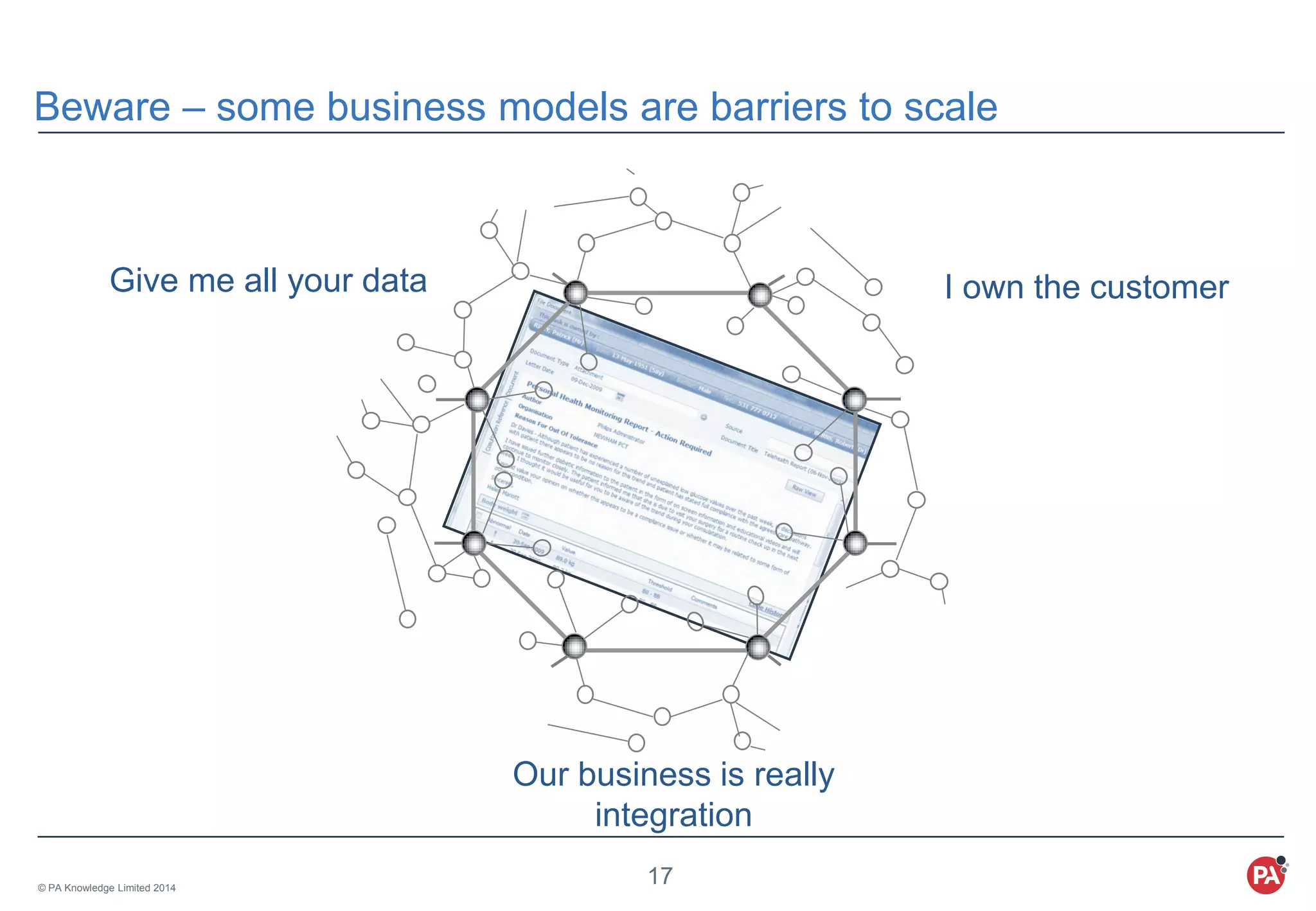 © PA Knowledge Limited 2014
17
Beware – some business models are barriers to scale
Give me all your data
Our business is really
integration
I own the customer
 