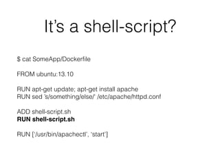 It’s a shell-script?
$ cat SomeApp/Dockerﬁle 
 
FROM ubuntu:13.10 
 
RUN apt-get update; apt-get install apache 
RUN sed ’s/something/else/‘ /etc/apache/httpd.conf 
 
ADD shell-script.sh 
RUN shell-script.sh 
 
RUN [‘/usr/bin/apachectl’, ‘start’]
 