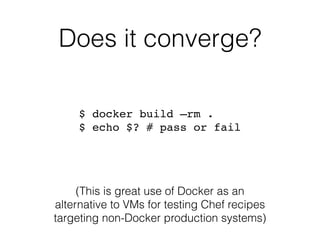 Does it converge?
$ docker build —rm . 
$ echo $? # pass or fail
(This is great use of Docker as an
alternative to VMs for testing Chef recipes
targeting non-Docker production systems)
 