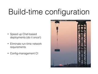 Build-time conﬁguration
• Speed up Chef-based
deployments (do it once!)
• Eliminate run-time network
requirements
• Conﬁg-management CI
 