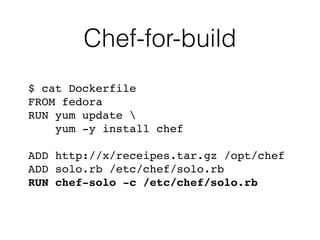 Chef-for-build
$ cat Dockerfile 
FROM fedora 
RUN yum update  
yum -y install chef"
 
ADD http://x/receipes.tar.gz /opt/chef"
ADD solo.rb /etc/chef/solo.rb"
RUN chef-solo -c /etc/chef/solo.rb 
 