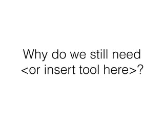 Why do we still need 
<or insert tool here>?
 