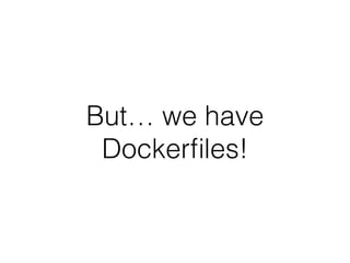 But… we have
Dockerﬁles!
 