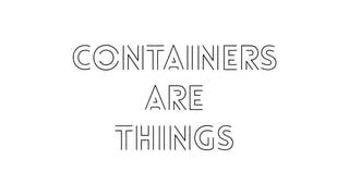 Containers 
are 
THINGS
 