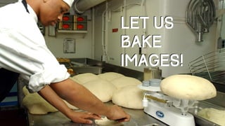 LET US  
BAKE 
IMAGES!
Let us
BAKE
images!
 